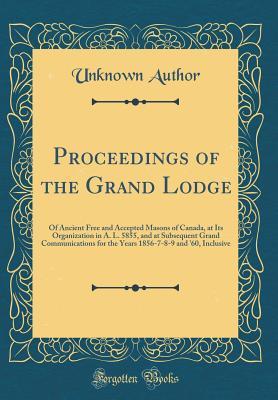 Read Online Proceedings of the Grand Lodge: Of Ancient Free and Accepted Masons of Canada, at Its Organization in A. L. 5855, and at Subsequent Grand Communications for the Years 1856-7-8-9 and '60, Inclusive (Classic Reprint) - Unknown | PDF