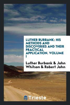 Full Download Luther Burbank: His Methods and Discoveries and Their Practical Application. Prepared from His Original Field Notes Covering More Than 100,000 Experiments Made During Forty Years Devoted to Plant Improvement, with the Assistance of the Luther Burbank S - Luther Burbank file in ePub