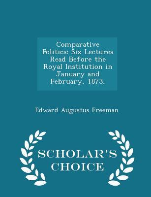 Read Comparative Politics: Six Lectures Read Before the Royal Institution in January and February, 1873 - Edward Augustus Freeman | ePub