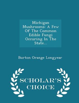 Download Michigan Mushrooms: A Few of the Common Edible Fungi Occuring in the State - Scholar's Choice Edition - Burton Orange Longyear | PDF