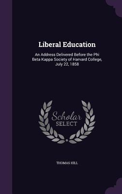 Read Online Liberal Education: An Address Delivered Before the Phi Beta Kappa Society of Harvard College, July 22, 1858 - Thomas Hill file in PDF