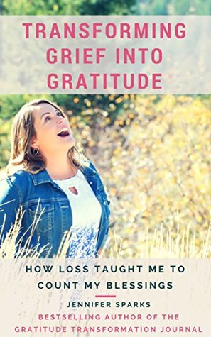 Read Online Transforming Grief into Gratitude: How Loss Taught Me To Count My Blessings - Jennifer Sparks | ePub