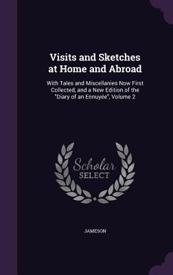Full Download Visits and Sketches at Home and Abroad: With Tales and Miscellanies Now First Collected, and a New Edition of the Diary of an Ennuyee, Volume 2 - Anna Brownell Jameson | ePub