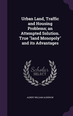 Download Urban Land, Traffic and Housing Problems; An Attempted Solution. True Land Monopoly and Its Advantages - Albert William Alderson file in PDF