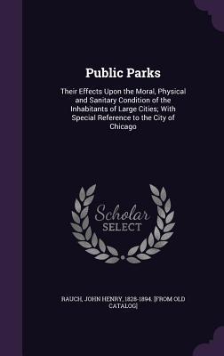 Full Download Public Parks: Their Effects Upon the Moral, Physical and Sanitary Condition of the Inhabitants of Large Cities; With Special Reference to the City of Chicago - John Henry 1828-1894 [From Old Rauch | PDF
