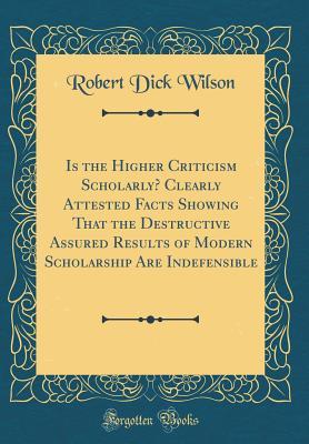 Read Is the Higher Criticism Scholarly? Clearly Attested Facts Showing That the Destructive Assured Results of Modern Scholarship Are Indefensible (Classic Reprint) - Robert Dick Wilson | PDF