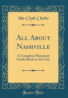Full Download All about Nashville: A Complete Historical Guide Book to the City (Classic Reprint) - Ida Clyde Gallagher Clarke | ePub