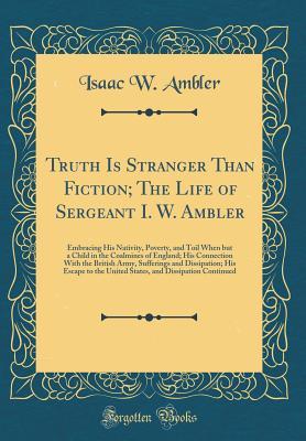 Read Online Truth Is Stranger Than Fiction; The Life of Sergeant I. W. Ambler: Embracing His Nativity, Poverty, and Toil When But a Child in the Coalmines of England; His Connection with the British Army, Sufferings and Dissipation; His Escape to the United States, a - Isaac W Ambler file in PDF