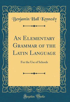 Full Download An Elementary Grammar of the Latin Language: For the Use of Schools (Classic Reprint) - Benjamin Hall Kennedy file in PDF