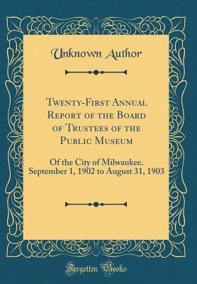 Read Online Twenty-First Annual Report of the Board of Trustees of the Public Museum: Of the City of Milwaukee. September 1, 1902 to August 31, 1903 (Classic Reprint) - Unknown file in ePub