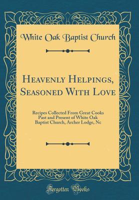 Full Download Heavenly Helpings, Seasoned with Love: Recipes Collected from Great Cooks Past and Present of White Oak Baptist Church, Archer Lodge, NC (Classic Reprint) - White Oak Baptist Church file in ePub