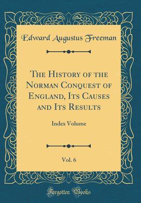 Full Download The History of the Norman Conquest of England, Its Causes and Its Results, Vol. 6: Index Volume (Classic Reprint) - Edward Augustus Freeman file in PDF