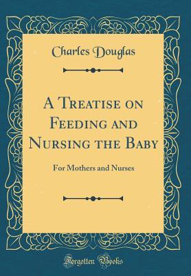 Read Online A Treatise on Feeding and Nursing the Baby: For Mothers and Nurses (Classic Reprint) - Charles Douglas | PDF