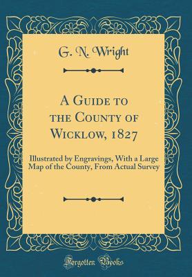 Read Online A Guide to the County of Wicklow, 1827: Illustrated by Engravings, with a Large Map of the County, from Actual Survey (Classic Reprint) - George Newenham Wright | ePub