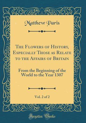 Read The Flowers of History, Especially Those as Relate to the Affairs of Britain, Vol. 2 of 2: From the Beginning of the World to the Year 1307 (Classic Reprint) - Matthew Paris | ePub