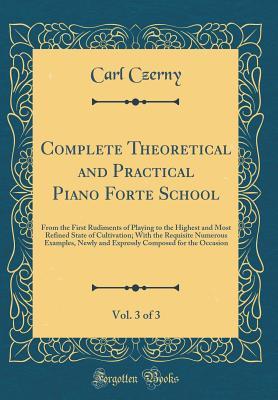 Download Complete Theoretical and Practical Piano Forte School, Vol. 3 of 3: From the First Rudiments of Playing to the Highest and Most Refined State of Cultivation; With the Requisite Numerous Examples, Newly and Expressly Composed for the Occasion - Carl Czerny | ePub