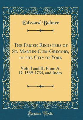 Read The Parish Registers of St. Martin-Cum-Gregory, in the City of York: Vols. I and II, from A. D. 1539-1734, and Index (Classic Reprint) - Edward Bulmer file in ePub