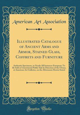 Download Illustrated Catalogue of Ancient Arms and Armor, Stained Glass, Coffrets and Furniture: Authentic Specimens, in Nearly All Instances European; To Be Sold at Unrestricted Public Sale by Direction of the Owner, at American Art Galleries, on the Afternoons H - American Art Association file in ePub