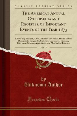 Read The American Annual Cyclop�dia and Register of Important Events of the Year 1873, Vol. 13: Embracing Political, Civil, Military, and Social Affairs, Public Documents, Biography, Statistics, Commerce, Finance, Literature, Science, Agriculture, and Mechani - Unknown | ePub