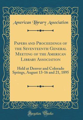 Full Download Papers and Proceedings of the Seventeenth General Meeting of the American Library Association: Held at Denver and Colorado Springs, August 13-16 and 21, 1895 (Classic Reprint) - American Library Association | ePub