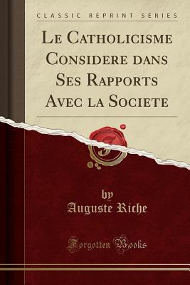 Full Download Le Catholicisme Consid�r� Dans Ses Rapports Avec La Soci�t� (Classic Reprint) - Auguste Riche | ePub