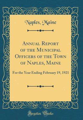 Read Online Annual Report of the Municipal Officers of the Town of Naples, Maine: For the Year Ending February 19, 1921 (Classic Reprint) - Naples Maine | PDF