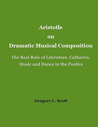 Read Online Aristotle on Dramatic Musical Composition: The Real Role of Literature, Catharsis, Music and Dance in the POETICS - Gregory Scott | ePub
