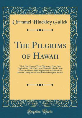 Full Download The Pilgrims of Hawaii: Their Own Story of Their Pilgrimage, from New England and Life Work in the Sandwich Islands, Now Known as Hawaii; With Explanatory and Illustrative Material Compiled and Verified from Original Sources (Classic Reprint) - Orramel Hinckley Gulick file in PDF