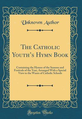 Full Download The Catholic Youth's Hymn Book: Containing the Hymns of the Seasons and Festivals of the Year, Arranged with a Special View to the Wants of Catholic Schools (Classic Reprint) - Unknown file in PDF