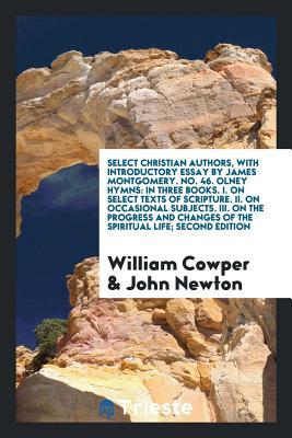 Full Download Select Christian Authors, with Introductory Essay by James Montgomery. No. 46. Olney Hymns: In Three Books. I. on Select Texts of Scripture. II. on Occasional Subjects. III. on the Progress and Changes of the Spiritual Life; Second Edition - William Cowper | PDF