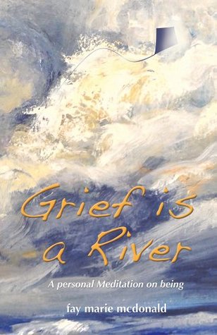 Full Download Grief is a River: a personal Meditation on the Art of Being - Fay Marie McDonald | ePub