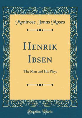 Full Download Henrik Ibsen: The Man and His Plays (Classic Reprint) - Montrose J. Moses file in PDF