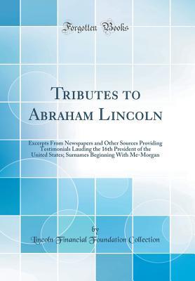 Full Download Tributes to Abraham Lincoln: Excerpts from Newspapers and Other Sources Providing Testimonials Lauding the 16th President of the United States; Surnames Beginning with Me-Morgan (Classic Reprint) - Lincoln Financial Foundation Collection file in PDF