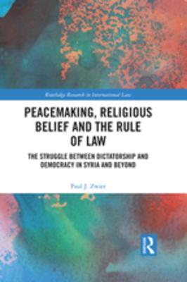 Download Peacemaking, Religious Belief and the Rule of Law: The Struggle Between Dictatorship and Democracy in Syria and Beyond - Paul J Zwier | PDF