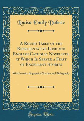 Full Download A Round Table of the Representative Irish and English Catholic Novelists, at Which Is Served a Feast of Excellent Stories: With Portraits, Biographical Sketches, and Bibliography (Classic Reprint) - Louisa Emily Dobrée file in ePub