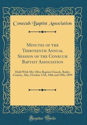 Download Minutes of the Thirteenth Annual Session of the Conecuh Baptist Association: Held With Mt; Olive Baptist Church, Butler County, Ala;, October 17th, 18th and 19th, 1899 (Classic Reprint) - Conecuh Baptist Association | PDF