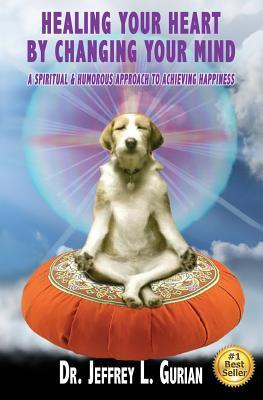 Full Download Healing Your Heart, By Changing Your Mind: A Spiritual And Humorous Approach To Achieving Happiness - Dr Jeffrey L Gurian | PDF