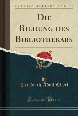 Read Online Die Bildung Des Bibliothekars (Classic Reprint) - Friedrich Adolf Ebert | ePub