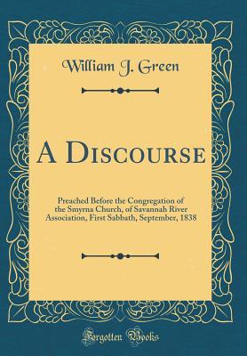 Full Download A Discourse: Preached Before the Congregation of the Smyrna Church, of Savannah River Association, First Sabbath, September, 1838 (Classic Reprint) - William J Green file in PDF