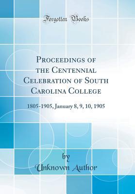 Read Online Proceedings of the Centennial Celebration of South Carolina College: 1805-1905, January 8, 9, 10, 1905 (Classic Reprint) - Unknown | PDF