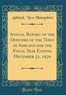Full Download Annual Report of the Officers of the Town of Ashland for the Fiscal Year Ending December 31, 1970 (Classic Reprint) - Ashland New Hampshire file in PDF