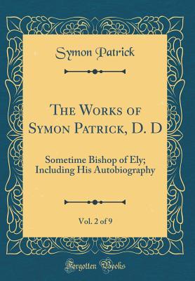 Full Download The Works of Symon Patrick, D. D, Vol. 2 of 9: Sometime Bishop of Ely; Including His Autobiography (Classic Reprint) - Symon Patrick file in ePub