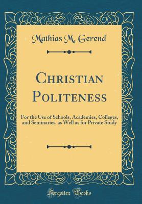 Download Christian Politeness: For the Use of Schools, Academies, Colleges, and Seminaries, as Well as for Private Study (Classic Reprint) - Mathias M. Gerend | ePub