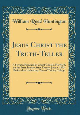 Read Jesus Christ the Truth-Teller: A Sermon Preached in Christ Church, Hartford, on the First Sunday After Trinity, June 4, 1893, Before the Graduating Class of Trinity College (Classic Reprint) - William Reed Huntington | ePub