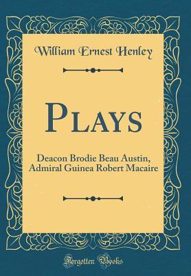 Read Plays: Deacon Brodie Beau Austin, Admiral Guinea Robert Macaire (Classic Reprint) - William Ernest Henley file in PDF