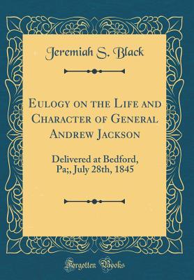 Read Eulogy on the Life and Character of General Andrew Jackson: Delivered at Bedford, Pa;, July 28th, 1845 (Classic Reprint) - Jeremiah S. Black | ePub