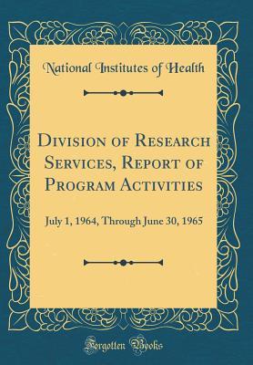 Read Online Division of Research Services, Report of Program Activities: July 1, 1964, Through June 30, 1965 (Classic Reprint) - National Institutes of Health | PDF