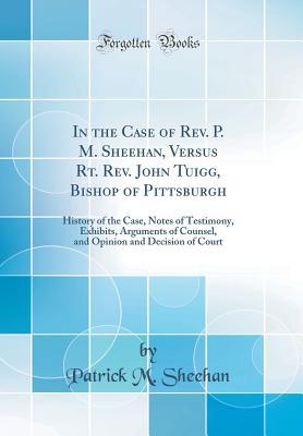 Download In the Case of Rev. P. M. Sheehan, Versus Rt. Rev. John Tuigg, Bishop of Pittsburgh: History of the Case, Notes of Testimony, Exhibits, Arguments of Counsel, and Opinion and Decision of Court (Classic Reprint) - Patrick M. Sheehan file in PDF
