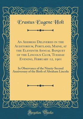 Download An Address Delivered in the Auditorium, Portland, Maine, at the Eleventh Annual Banquet of the Lincoln Club, Tuesday Evening, February 12, 1901: In Observance of the Ninety-Second Anniversary of the Birth of Abraham Lincoln (Classic Reprint) - Erastus Eugene Holt | ePub