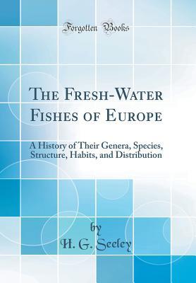 Download The Fresh-Water Fishes of Europe: A History of Their Genera, Species, Structure, Habits, and Distribution (Classic Reprint) - Harry Govier Seeley file in PDF